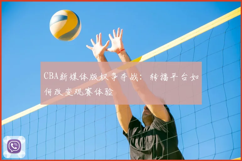 CBA新媒体版权争夺战:转播平台如何改变观赛体验