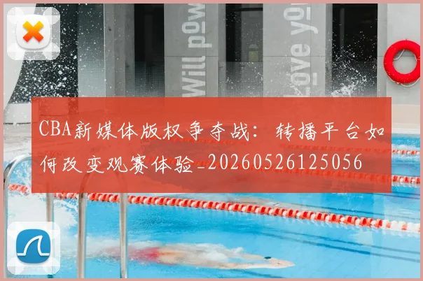 CBA新媒体版权争夺战:转播平台如何改变观赛体验_20260526125056