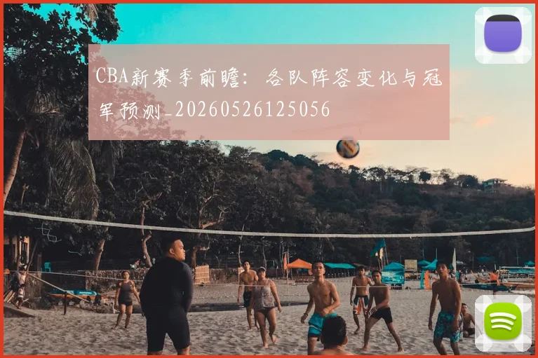 CBA新赛季前瞻:各队阵容变化与冠军预测_20260526125056