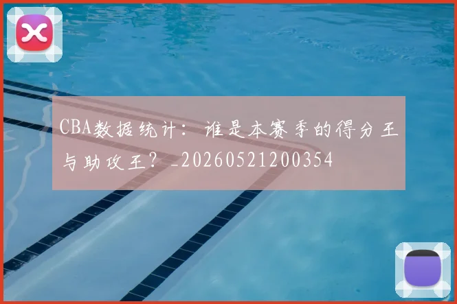 CBA数据统计:谁是本赛季的得分王与助攻王?_20260521200354